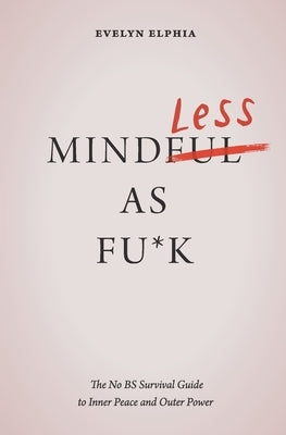 Mindless As Fu*k: The No BS Survival Guide to Inner Peace and Outer Power by Elphia, Evelyn