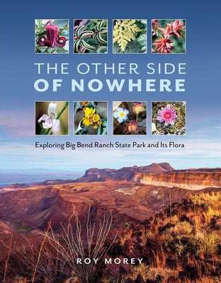 The Other Side of Nowhere: Exploring Big Bend Ranch State Park and Its Flora by Morey, Roy