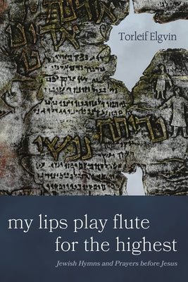 My Lips Play Flute for the Highest: Jewish Hymns and Prayers Before Jesus by Elgvin, Torleif