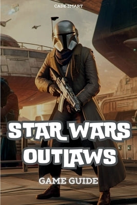 Star Wars Outlaws Game Guide: Unlock Secrets, Combat Tactics and Exploration Tips by Smart, Cade