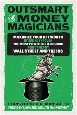 Outsmart the Money Magicians: Maximize Your Net Worth by Seeing Through the Most Powerful Illusions Performed by Wall Street and the IRS by Manske, Christopher R.