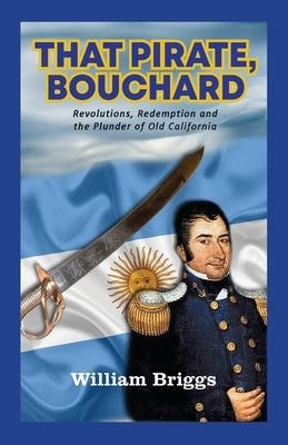 That Pirate, Bouchard: Revolutions, Redemption and the Plunder of Old California by Briggs, William
