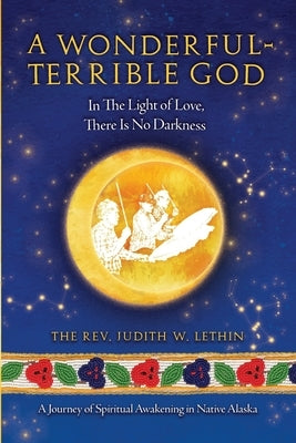 A Wonderful-Terrible God - In The Light of Love, There Is No Darkness; A Journey of Spiritual Awakening in Native Alaska by Lethin, The Judith W.