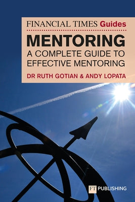 The Financial Times Guide to Mentoring: A Complete Guide to Effective Mentoring by Gotian, Ruth