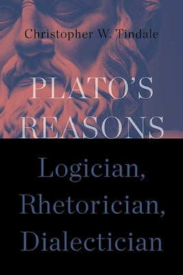 Plato's Reasons: Logician, Rhetorician, Dialectician by Tindale, Christopher W.