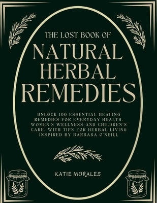 The Lost Book of Natural Herbal Remedies: Unlock 100 Essential Healing Remedies for Everyday Health, Women's Wellness and Children's Care, with Tips f by Morales, Katie