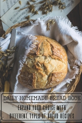 Daily Homemade Bread Book Expand Your Choice With Different Types Of Bread Recipes: Homemade Bread Cookbook by Granzow, Myrtis