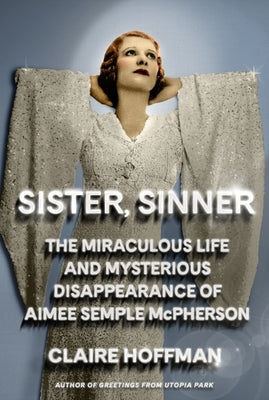 Sister, Sinner: The Miraculous Life and Mysterious Disappearance of Aimee Semple McPherson by Hoffman, Claire