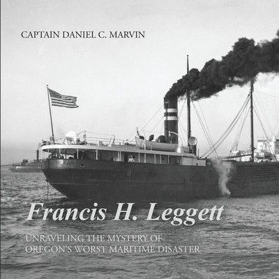 Francis H. Leggett Unraveling the Mystery Behind Oregons Worst Maritime Disaster by Marvin, Daniel C.