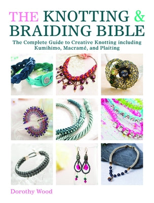 The Knotting & Braiding Bible: A Complete Creative Guide to Making Knotted Jewellery by Wood, Dorothy