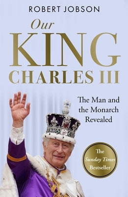 Our King: Charles III: The Man and the Monarch Revealed - Commemorate the Historic Coronation of the New King by Jobson, Robert