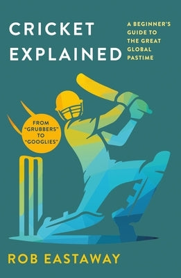 Cricket Explained: A Beginner's Guide to the Great Global Pastime by Eastaway, Rob