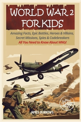 World War 2 for Kids: Amazing Facts, Epic Battles, Heroes and Villains, Secret Missions, Spies and Codebreakers. All You Need to Know About WW2! by Burrows, James