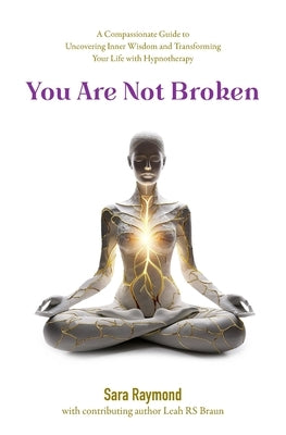 You Are Not Broken: A Compassionate Guide to Uncovering Inner Wisdom and Transforming Your Life with Hypnotherapy by Raymond, Sara