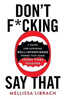 Don't F*cking Say That: A Guide for Avoiding Well-Intentioned Words that Make Tough Times Tougher by Librach, Mellissa
