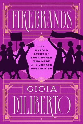 Firebrands: The Untold Story of Four Women Who Made and Unmade Prohibition by Diliberto, Gioia