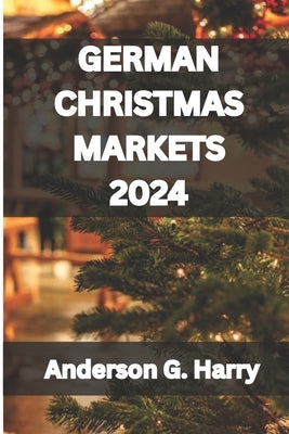 German Christmas Markets 2024: Unwrap the Magic of Germany's Christmas Markets: Secrets, Delights & Festive Discoveries by G. Harry, Anderson