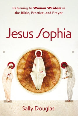 Jesus Sophia: Returning to Woman Wisdom in the Bible, Practice, and Prayer by Douglas, Sally