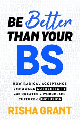 Be Better Than Your Bs: How Radical Acceptance Empowers Authenticity and Creates a Workplace Culture of Inclusion by Grant, Risha