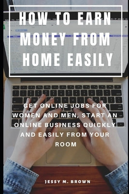 How to Earn Money from Home Easily: Get Online Jobs for Women and Men, Start an Online Business Quickly and Easily from Your Room by Brown, Jessy M.