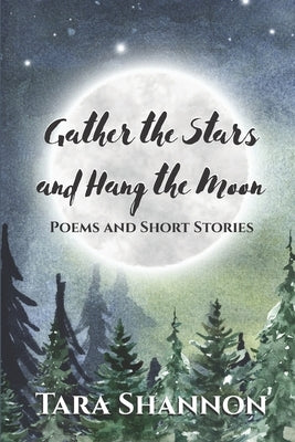 Gather the Stars and Hang the Moon: Poems and Short Stories by Shannon, Tara