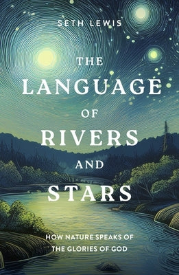 The Language of Rivers and Stars: How Nature Speaks of the Glories of God by Lewis, Seth