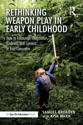 Rethinking Weapon Play in Early Childhood: How to Encourage Imagination, Kindness, and Consent in Your Classroom by Broaden, Samuel