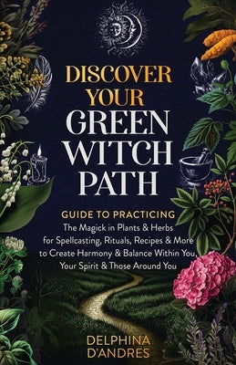 Discover Your Green Witch Path: Guide to Practicing the Magick in Plants & Herbs for Spellcasting, Rituals, Recipes & More to Create Harmony & Balance by D'Andres, Delphina