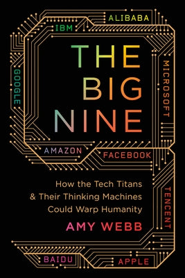 The Big Nine: How the Tech Titans and Their Thinking Machines Could Warp Humanity by Webb, Amy
