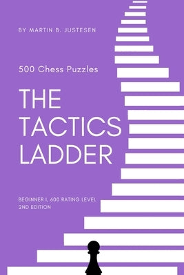 The Tactics Ladder - Beginner I: 500 Chess Puzzles, 600 Rating level, 2nd edition by Justesen, Martin B.