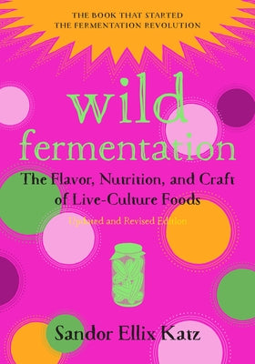 Wild Fermentation: The Flavor, Nutrition, and Craft of Live-Culture Foods, 2nd Edition by Katz, Sandor Ellix