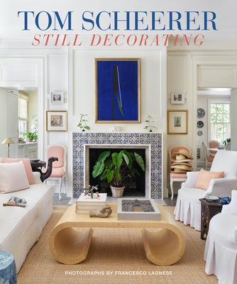 Tom Scheerer: Still Decorating--A Testament to the Enduring Mastery of America's Premier Interior Designer by Scheerer, Tom