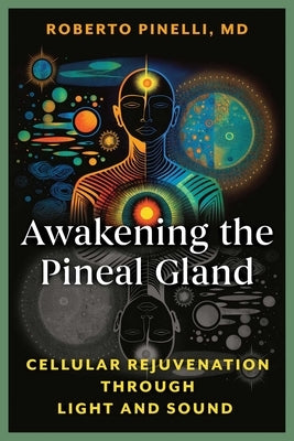 Awakening the Pineal Gland: Cellular Rejuvenation Through Light and Sound by Pinelli, Roberto