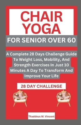 Chair Yoga for Senior Over 6o: A Complete 28 Days Challenge Guide To Weight Loss, Mobility, And Strength Exercises In Just 10 Minutes A Day To Transf by M. Vincent, Thaddeus