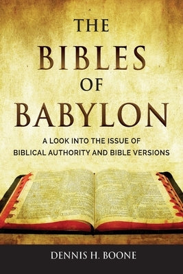 The Bibles of Babylon: A Look into the Issue of Biblical Authority and Bible Versions by Boone, Dennis H.