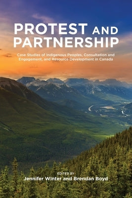 Protest and Parternship: Case Studies of Indigenous Peoples, Consultation and Engagement, and Resource Development in Canada by Winter, Jennifer