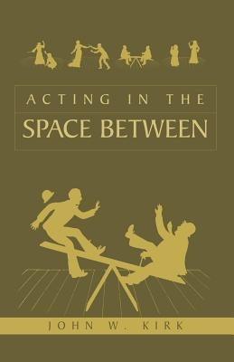 Acting in the Space Between by John W. Kirk