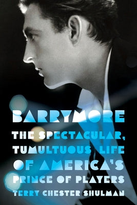 Barrymore: The Spectacular, Tumultuous Life of America's Prince of Players by Shulman, Terry Chester