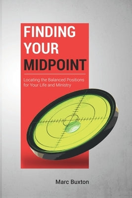 Finding Your Midpoint: Locating the Balanced Positions for Your Life and Ministry by Buxton, Marc