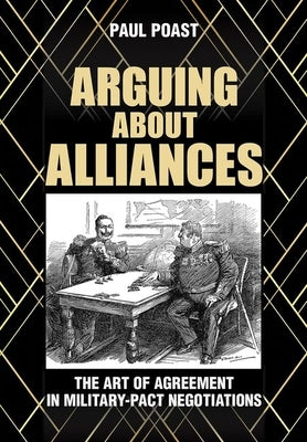 Arguing about Alliances: The Art of Agreement in Military-Pact Negotiations by Poast, Paul