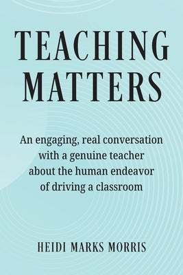 Teaching Matters: An engaging, real conversation with a genuine teacher about the human endeavor of driving a classroom by Morris, Heidi Marks