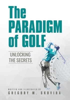 The Paradigm of Golf: Unlocking the Secrets by Skovira, Gregory M.