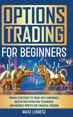 Options Trading For Beginners: Proven Strategies to Trade With Confidence, Master Risk Mitigation Techniques, and Maximize Profits for Financial Free by Lionesz, Maxx