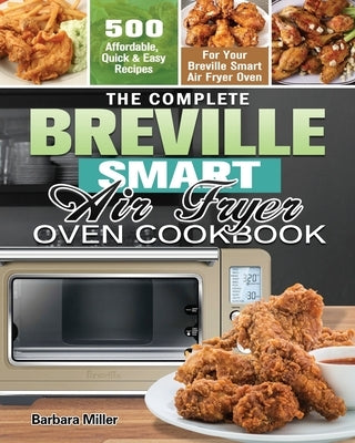 The Complete Breville Smart Air Fryer Oven Cookbook: 500 Affordable, Quick & Easy Recipes for Your Breville Smart Air Fryer Oven by Miller, Barbara