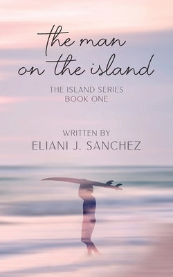 The Man on the Island: The Island Series: Book One by Sanchez, Eliani J.