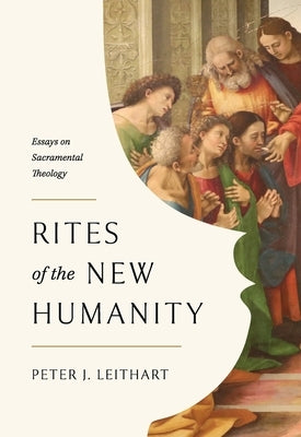 Rites of the New Humanity: Essays on Sacramental Theology by Leithart, Peter