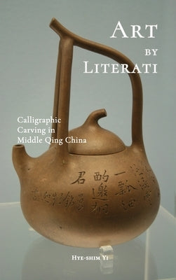 Art by Literati: Calligraphic Carving in Middle Qing China by Yi, Hye-Shim