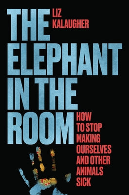 The Elephant in the Room: How to Stop Making Ourselves and Other Animals Sick by Kalaugher, Liz