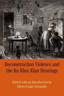 Reconstruction Violence and the Ku Klux Klan Hearings: A Brief History with Documents by Alexander, Shawn