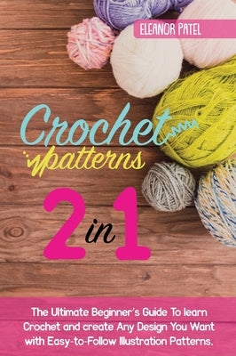 Crochet Patterns: The Ultimate Beginner's Guide To learn Crochet and create Any Design You Want with Easy-to-Follow Illustration Pattern by Patel, Eleanor